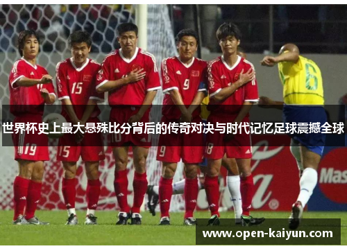 世界杯史上最大悬殊比分背后的传奇对决与时代记忆足球震撼全球