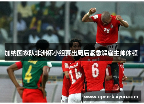 加纳国家队非洲杯小组赛出局后紧急解雇主帅休顿 加纳国家队非洲杯小组赛出局后紧急解雇主帅休顿