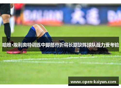 哈维·埃利奥特训练中脚部骨折将长期缺阵球队战力受考验 哈维·埃利奥特训练中脚部骨折将长期缺阵球队战力受考验