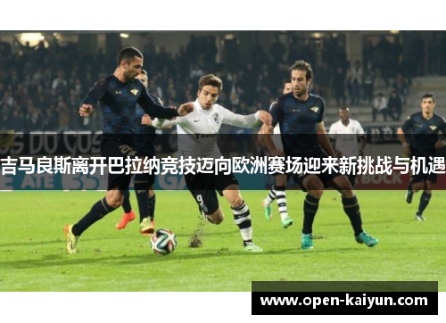 吉马良斯离开巴拉纳竞技迈向欧洲赛场迎来新挑战与机遇