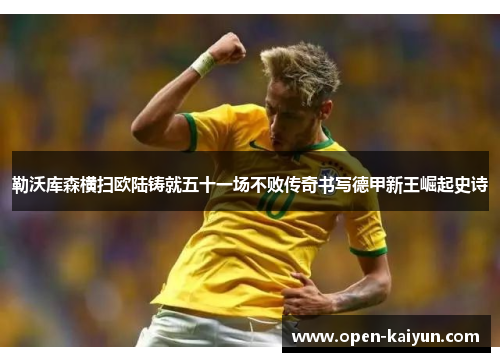 勒沃库森横扫欧陆铸就五十一场不败传奇书写德甲新王崛起史诗
