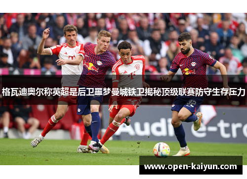 格瓦迪奥尔称英超是后卫噩梦曼城铁卫揭秘顶级联赛防守生存压力 格瓦迪奥尔称英超是后卫噩梦曼城铁卫揭秘顶级联赛防守生存压力