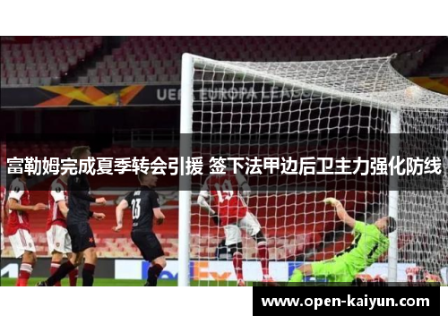 富勒姆完成夏季转会引援 签下法甲边后卫主力强化防线