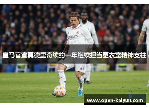 皇马官宣莫德里奇续约一年继续担当更衣室精神支柱