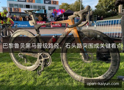 巴黎鲁贝黑马晋级路径，石头路突围成关键看点